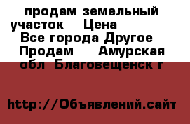 продам земельный участок  › Цена ­ 60 000 - Все города Другое » Продам   . Амурская обл.,Благовещенск г.